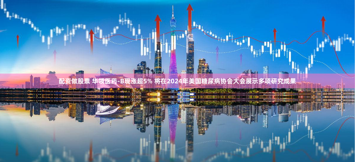 配资做股票 华领医药-B现涨超5% 将在2024年美国糖尿病协会大会展示多项研究成果