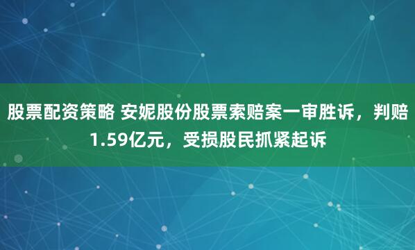 股票配资策略 安妮股份股票索赔案一审胜诉，判赔1.59亿元，受损股民抓紧起诉