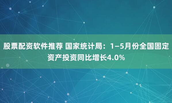 股票配资软件推荐 国家统计局：1—5月份全国固定资产投资同比增长4.0%