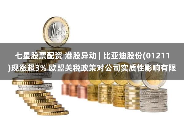 七星股票配资 港股异动 | 比亚迪股份(01211)现涨超3% 欧盟关税政策对公司实质性影响有限