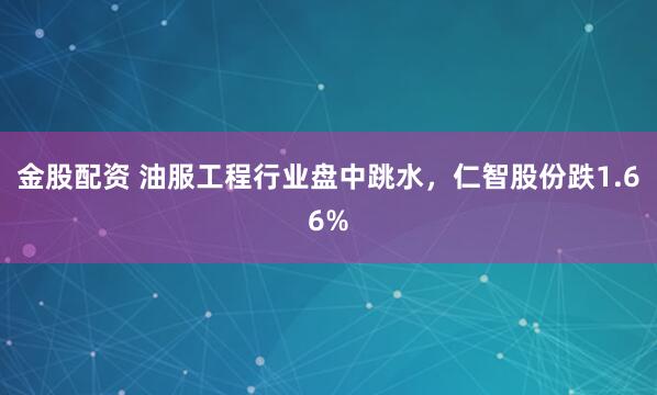 金股配资 油服工程行业盘中跳水，仁智股份跌1.66%