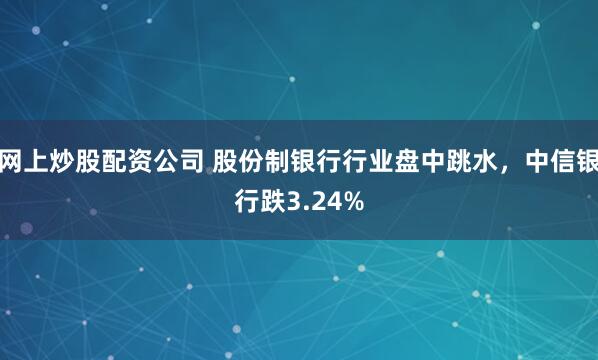 网上炒股配资公司 股份制银行行业盘中跳水，中信银行跌3.24%