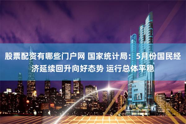 股票配资有哪些门户网 国家统计局：5月份国民经济延续回升向好态势 运行总体平稳