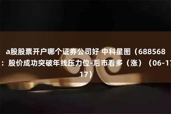 a股股票开户哪个证券公司好 中科星图（688568）：股价成功突破年线压力位-后市看多（涨）（06-17）