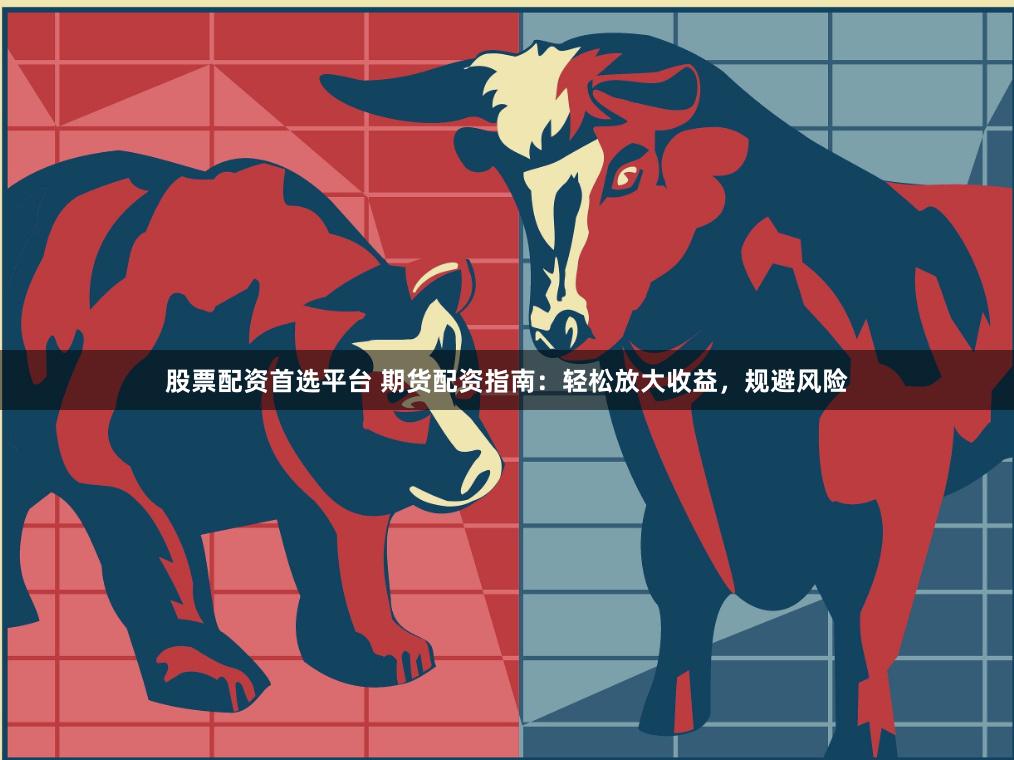 股票配资首选平台 期货配资指南：轻松放大收益，规避风险