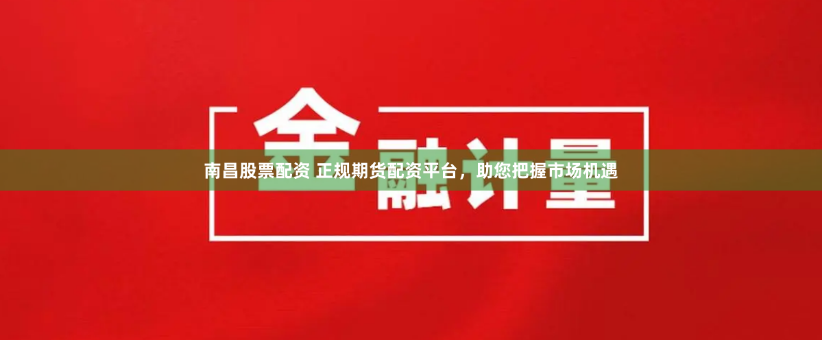 南昌股票配资 正规期货配资平台，助您把握市场机遇