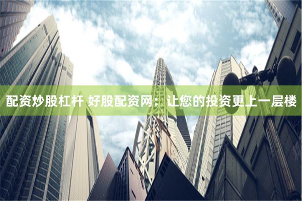 配资炒股杠杆 好股配资网：让您的投资更上一层楼