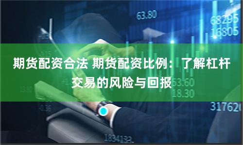 期货配资合法 期货配资比例：了解杠杆交易的风险与回报