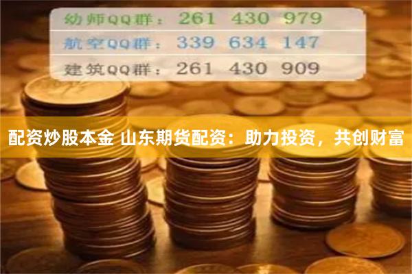配资炒股本金 山东期货配资：助力投资，共创财富