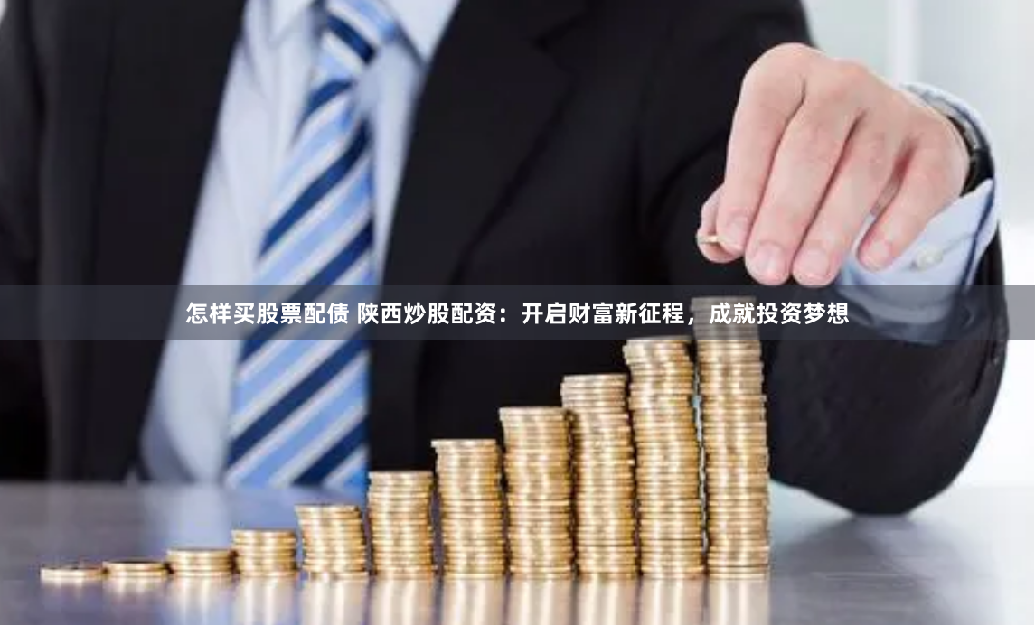 怎样买股票配债 陕西炒股配资：开启财富新征程，成就投资梦想