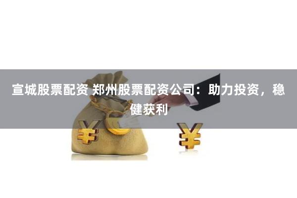 宣城股票配资 郑州股票配资公司：助力投资，稳健获利