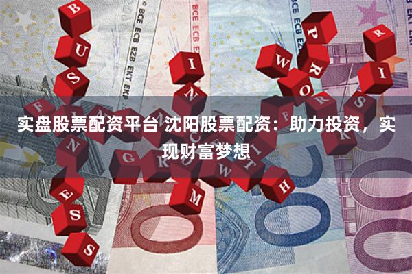 实盘股票配资平台 沈阳股票配资：助力投资，实现财富梦想