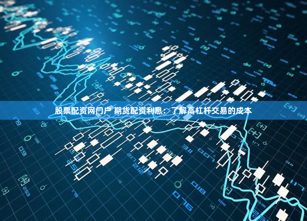 股票配资网门户 期货配资利息：了解高杠杆交易的成本