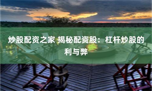 炒股配资之家 揭秘配资股：杠杆炒股的利与弊