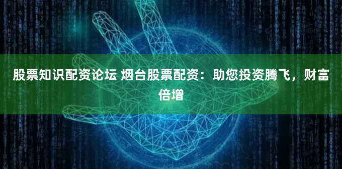 股票知识配资论坛 烟台股票配资：助您投资腾飞，财富倍增