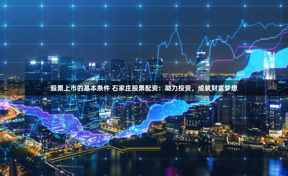 股票上市的基本条件 石家庄股票配资：助力投资，成就财富梦想