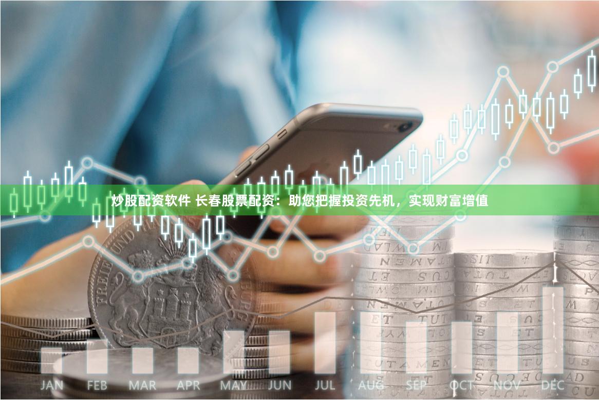 炒股配资软件 长春股票配资：助您把握投资先机，实现财富增值