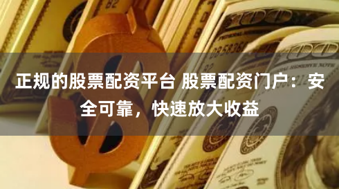 正规的股票配资平台 股票配资门户：安全可靠，快速放大收益