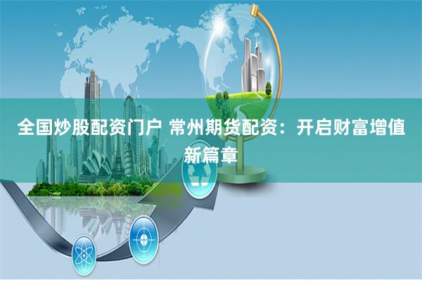 全国炒股配资门户 常州期货配资：开启财富增值新篇章