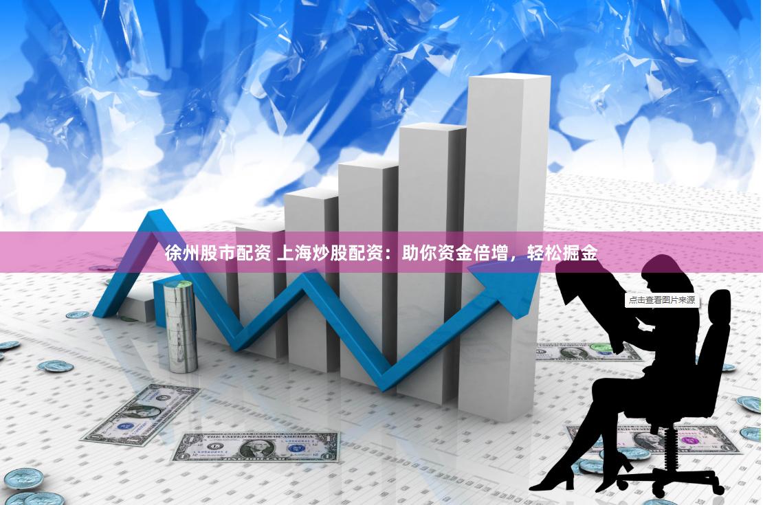 徐州股市配资 上海炒股配资：助你资金倍增，轻松掘金