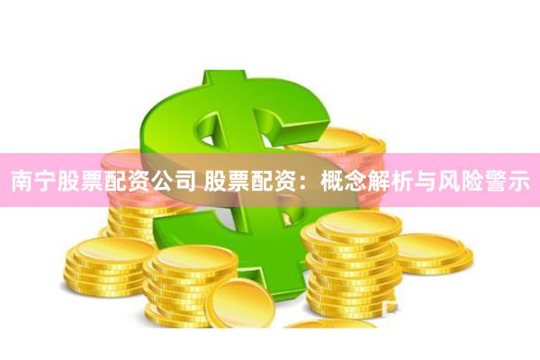 南宁股票配资公司 股票配资：概念解析与风险警示