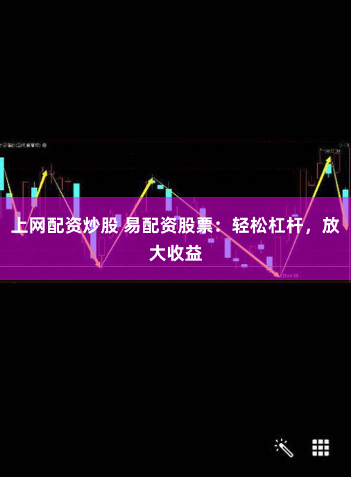 上网配资炒股 易配资股票：轻松杠杆，放大收益