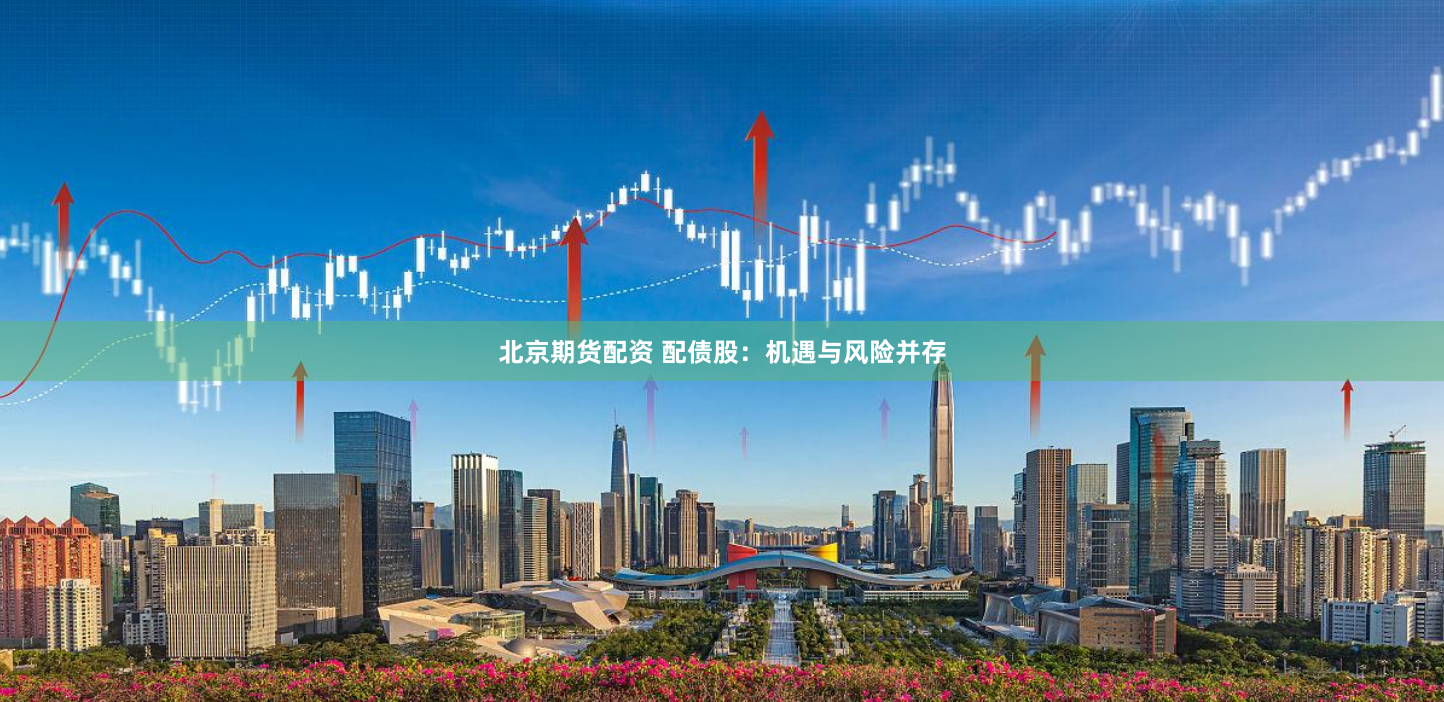 北京期货配资 配债股：机遇与风险并存