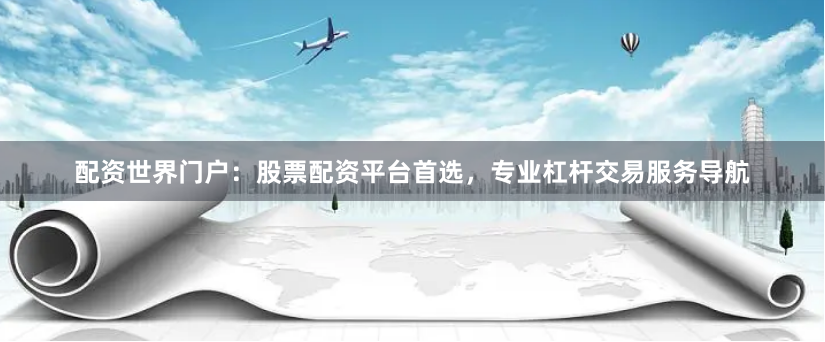 配资世界门户：股票配资平台首选，专业杠杆交易服务导航