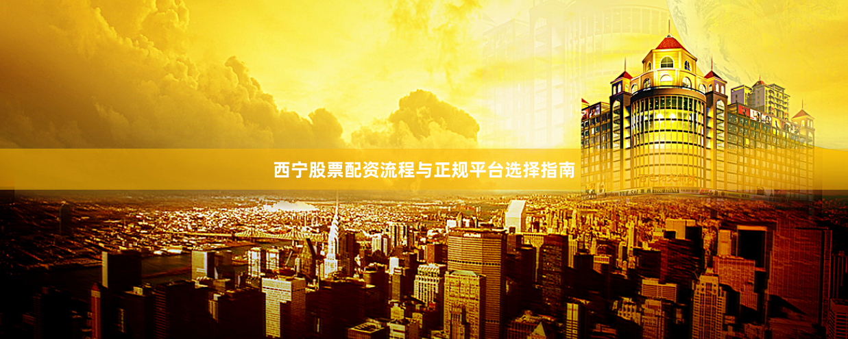 西宁股票配资流程与正规平台选择指南