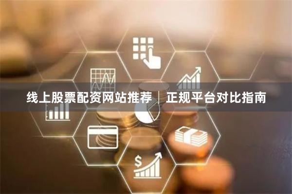 线上股票配资网站推荐│正规平台对比指南