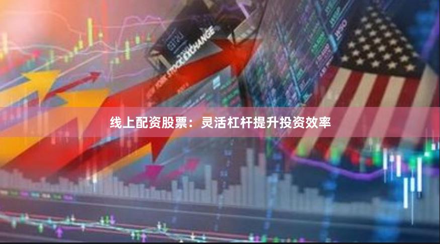 线上配资股票：灵活杠杆提升投资效率