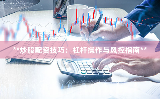 **炒股配资技巧：杠杆操作与风控指南**
