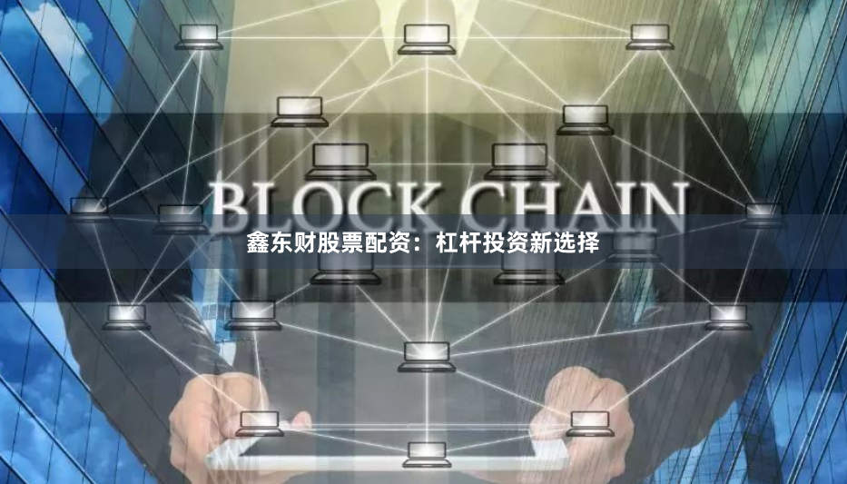 鑫东财股票配资：杠杆投资新选择