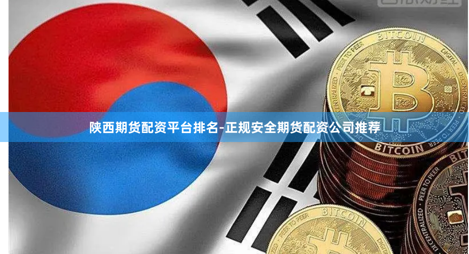 陕西期货配资平台排名-正规安全期货配资公司推荐