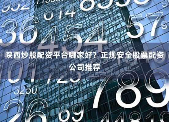 陕西炒股配资平台哪家好？正规安全股票配资公司推荐
