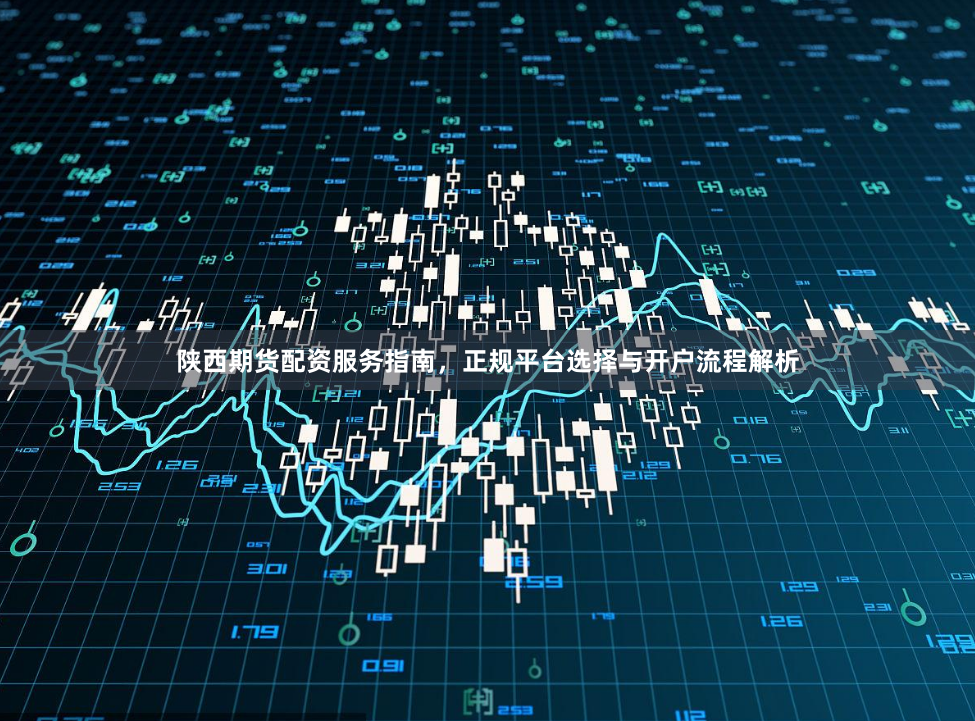 陕西期货配资服务指南，正规平台选择与开户流程解析