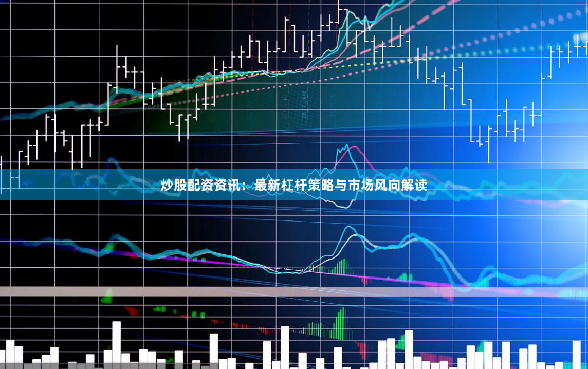 炒股配资资讯：最新杠杆策略与市场风向解读