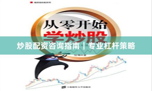 炒股配资咨询指南｜专业杠杆策略