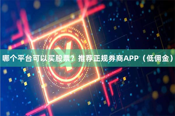 哪个平台可以买股票？推荐正规券商APP（低佣金）