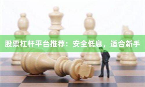 股票杠杆平台推荐：安全低息，适合新手